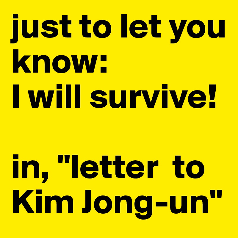 just to let you know: 
I will survive! 

in, "letter  to Kim Jong-un"