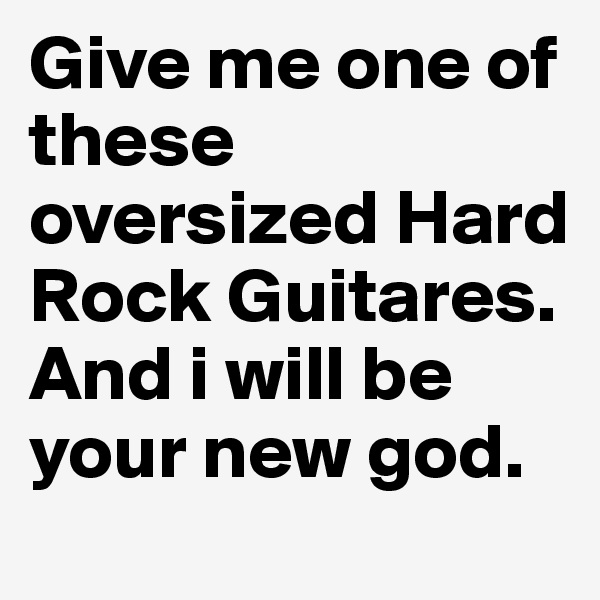 Give me one of these oversized Hard Rock Guitares. And i will be your new god.