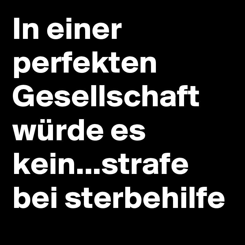 In einer perfekten Gesellschaft würde es kein...strafe bei sterbehilfe