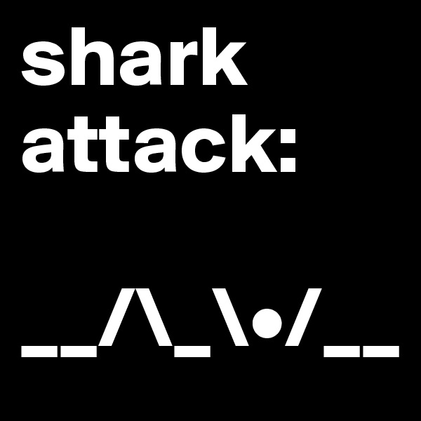 shark attack:

__/\_\•/__