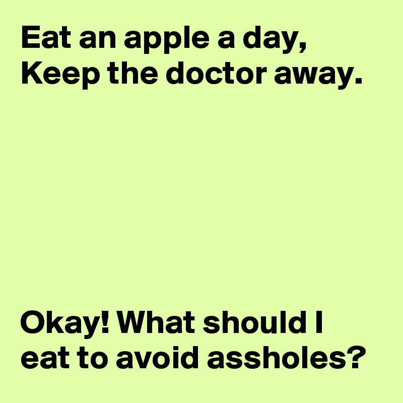 Eat an apple a day,
Keep the doctor away.






Okay! What should I eat to avoid assholes?