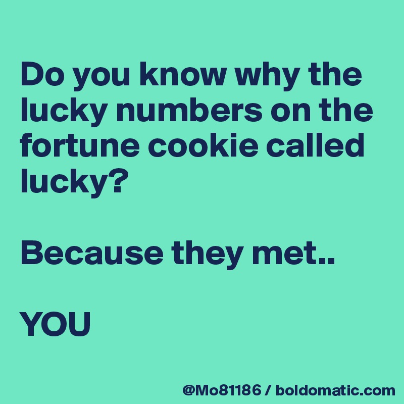 
Do you know why the lucky numbers on the fortune cookie called lucky? 

Because they met..

YOU
