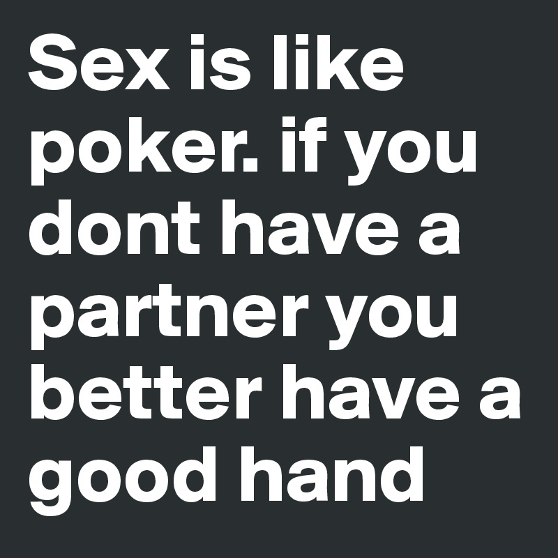 Sex is like poker. if you dont have a partner you better have a good hand
