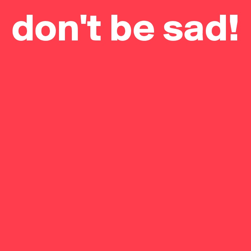 don't be sad!



