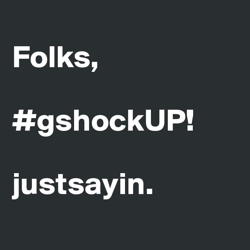 
Folks, 

#gshockUP! 

justsayin.
