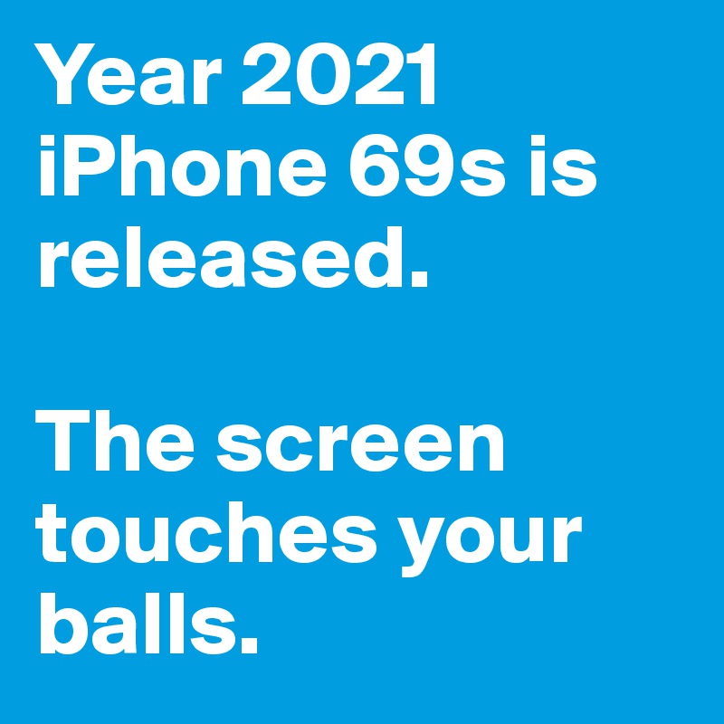 Year 2021 iPhone 69s is released.

The screen touches your balls.