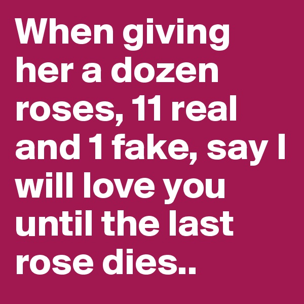 When giving her a dozen roses, 11 real and 1 fake, say I will love you until the last rose dies..