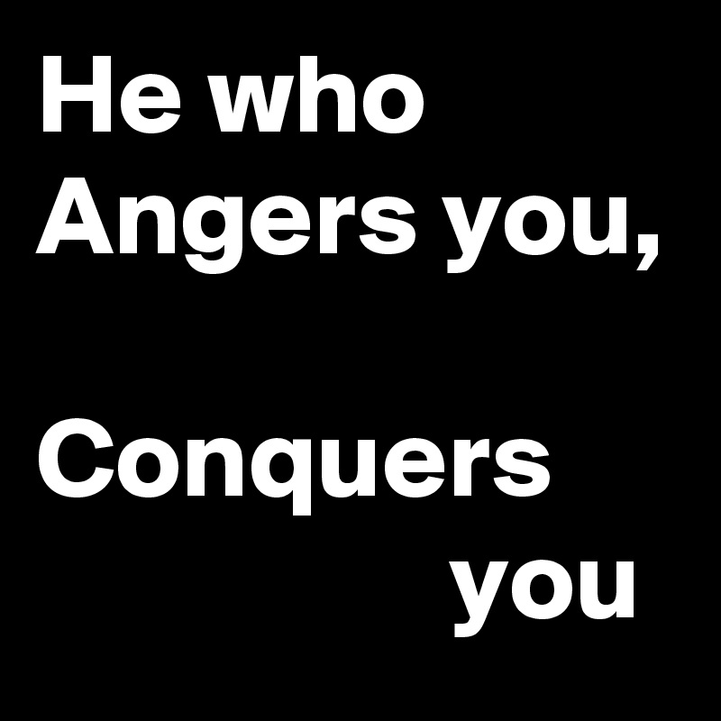 He who Angers you, 

Conquers
                  you