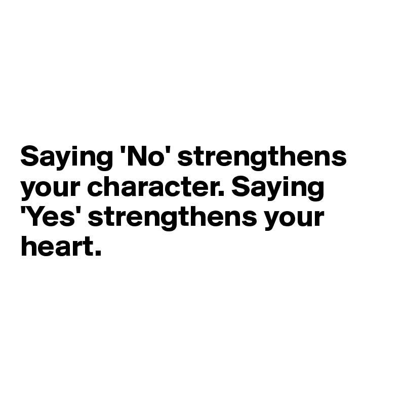 



Saying 'No' strengthens your character. Saying 'Yes' strengthens your heart. 



