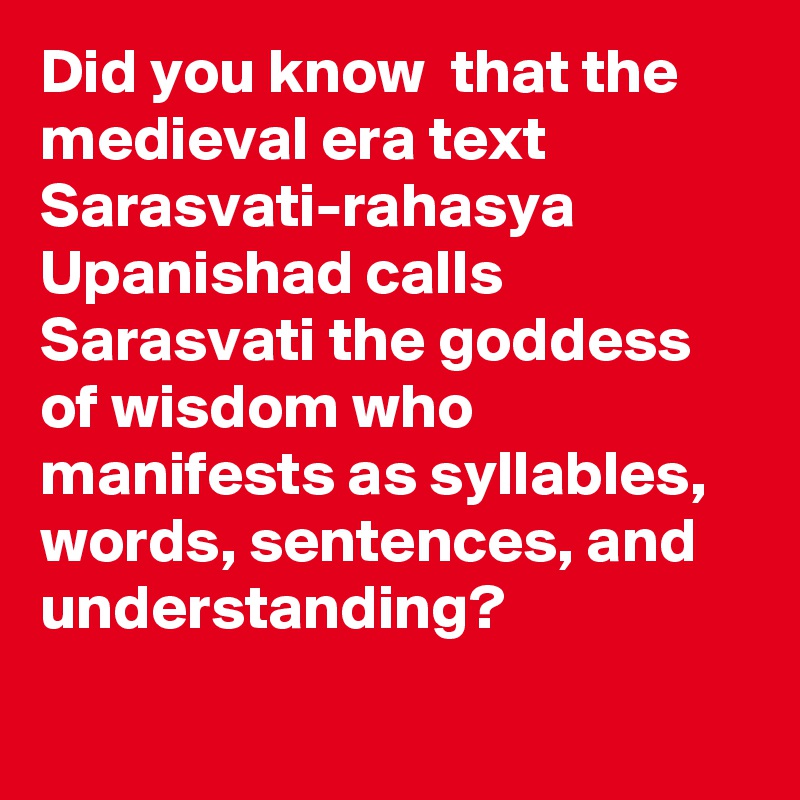 Did you know  that the medieval era text Sarasvati-rahasya Upanishad calls Sarasvati the goddess of wisdom who manifests as syllables, words, sentences, and understanding?