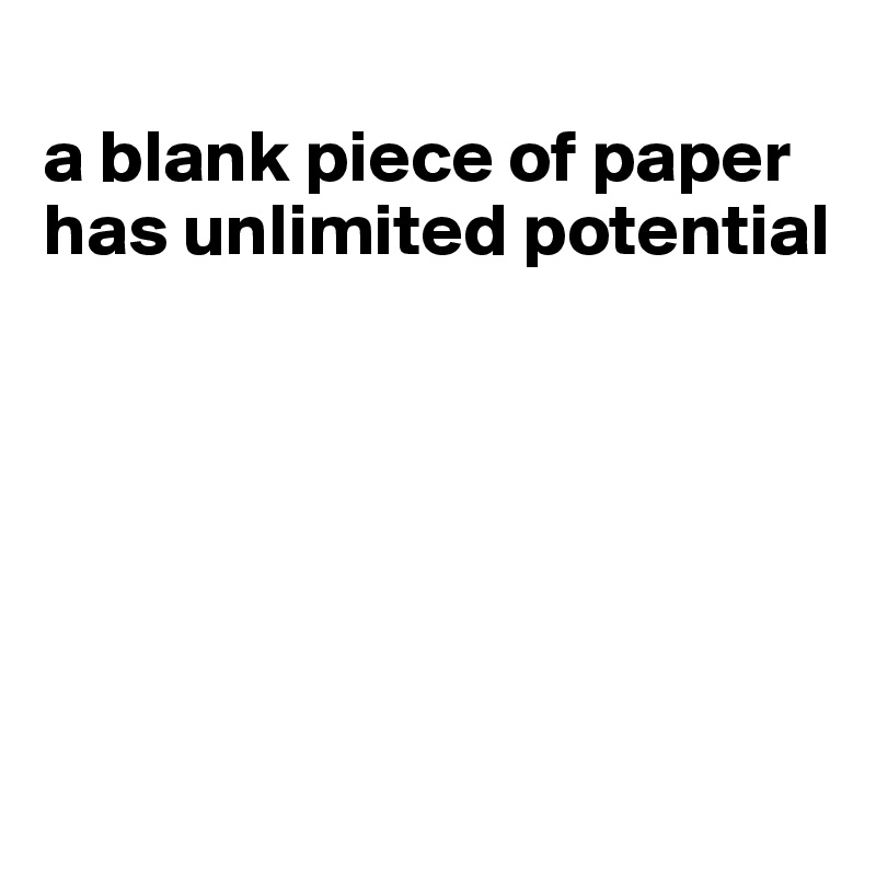 
a blank piece of paper has unlimited potential






