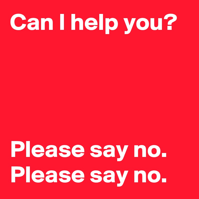 Can I help you?




Please say no.
Please say no.