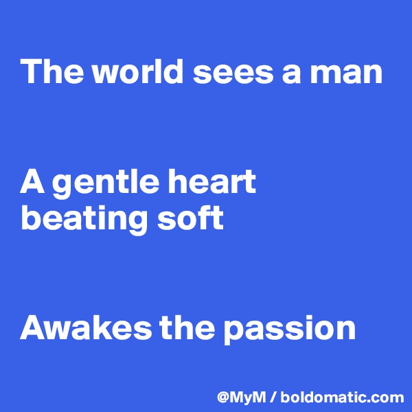 
The world sees a man


A gentle heart beating soft


Awakes the passion
