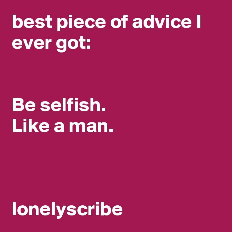 best piece of advice I ever got:                                                                                                                                         Be selfish.                      Like a man.                                                                                                                                                                                 lonelyscribe 