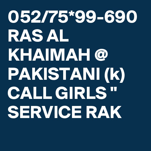 052/75*99-690 RAS AL KHAIMAH @ PAKISTANI (k) CALL GIRLS " SERVICE RAK