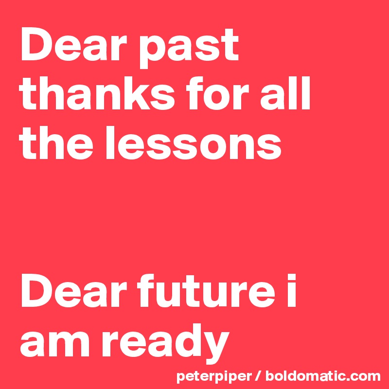 Dear past thanks for all the lessons 


Dear future i am ready 