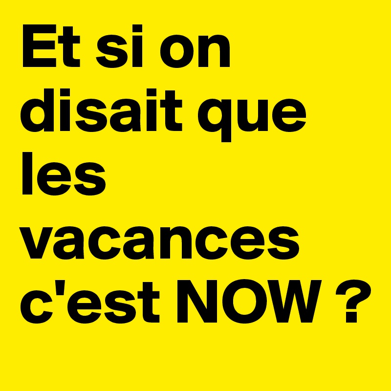 Et si on disait que les vacances c'est NOW ?