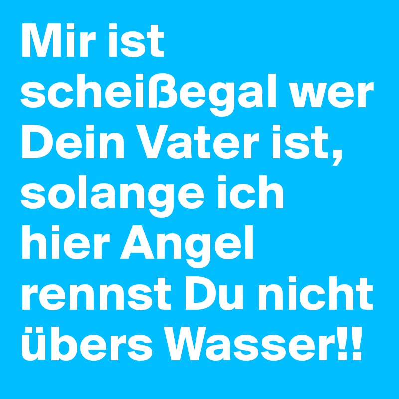 Mir ist scheißegal wer Dein Vater ist, solange ich hier Angel rennst Du nicht übers Wasser!! 