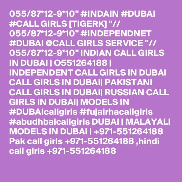 055/87*12-9*10" #INDAIN #DUBAI #CALL GIRLS [TIGERK] "// 055/87*12-9*10" #INDEPENDNET #DUBAI @CALL GIRLS SERVICE "// 055/87*12-9*10" INDIAN CALL GIRLS IN DUBAI | O551264188 | INDEPENDENT CALL GIRLS IN DUBAI CALL GIRLS IN DUBAI| PAKISTANI CALL GIRLS IN DUBAI| RUSSIAN CALL GIRLS IN DUBAI| MODELS IN #DUBAIcallgirls #fujairhacallgirls #abudhbaicallgirls DUBAI | MALAYALI MODELS IN DUBAI | +971-551264188 Pak call girls +971-551264188 ,hindi call girls +971-551264188 