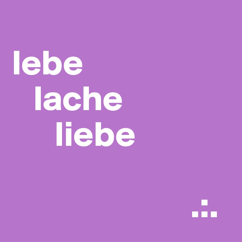 
lebe
   lache
      liebe

                         .:.