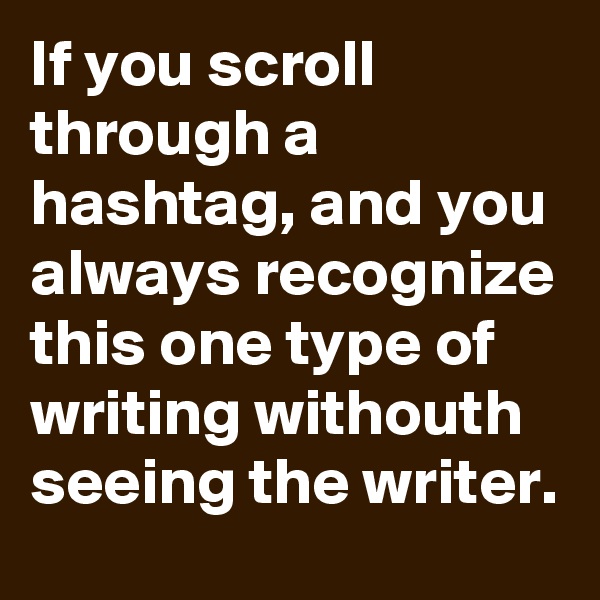 If you scroll through a hashtag, and you always recognize this one type of writing withouth seeing the writer.