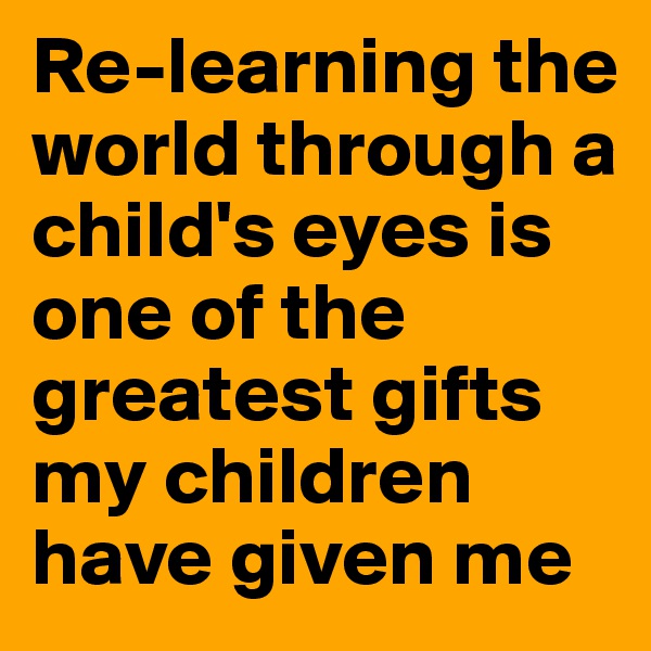 Re-learning the world through a child's eyes is one of the greatest gifts my children have given me 