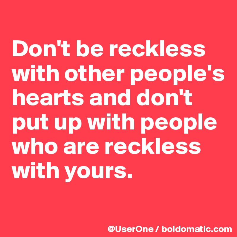 
Don't be reckless with other people's hearts and don't put up with people who are reckless with yours.
