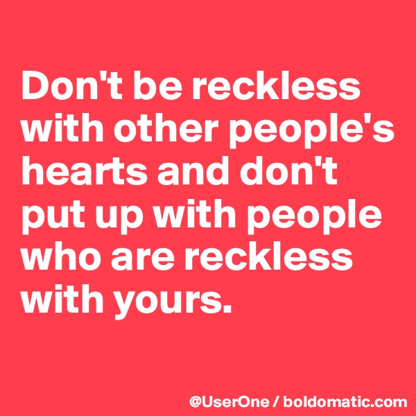 
Don't be reckless with other people's hearts and don't put up with people who are reckless with yours.
