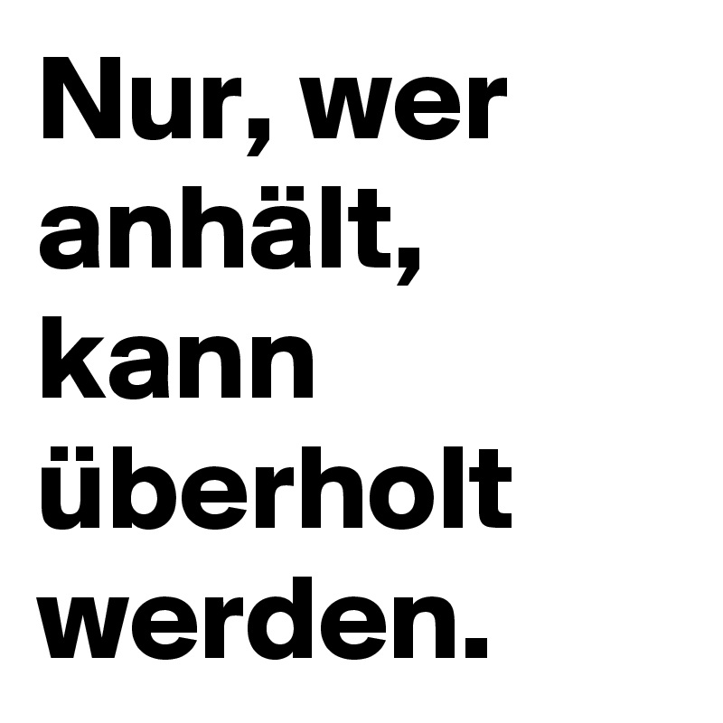 Nur, wer anhält, kann überholt werden.