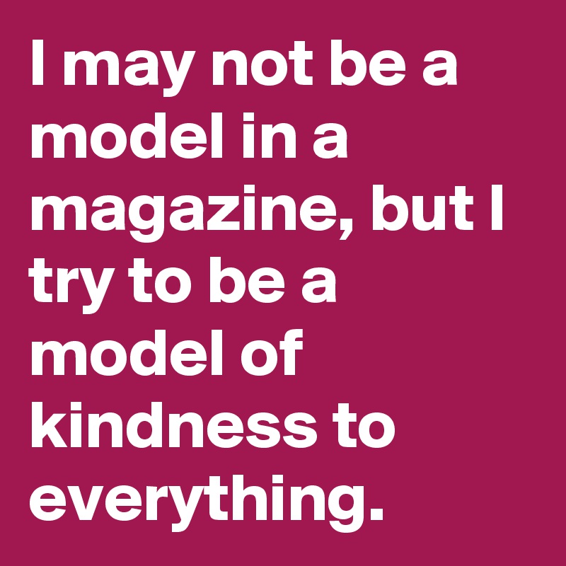 I may not be a model in a magazine, but I try to be a model of kindness to everything. 