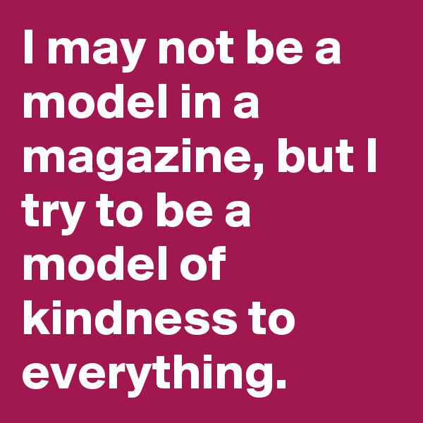 I may not be a model in a magazine, but I try to be a model of kindness to everything. 