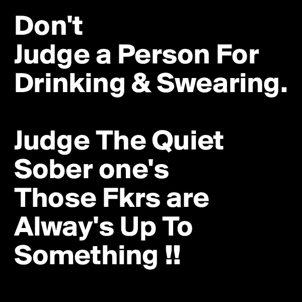 Don't
Judge a Person For Drinking & Swearing.

Judge The Quiet Sober one's 
Those Fkrs are Alway's Up To Something !!