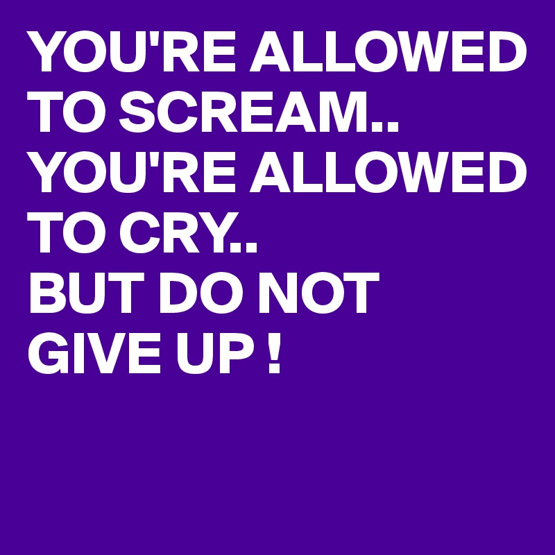 YOU'RE ALLOWED TO SCREAM..
YOU'RE ALLOWED TO CRY.. 
BUT DO NOT GIVE UP !
