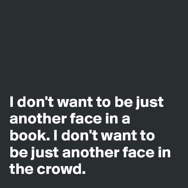 




I don't want to be just another face in a book. I don't want to be just another face in the crowd.