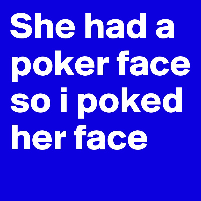 She had a poker face so i poked her face