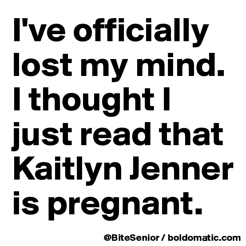 I've officially lost my mind. I thought I just read that Kaitlyn Jenner is pregnant.