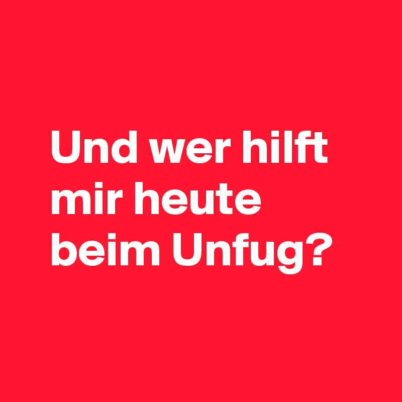 
   
   Und wer hilft
   mir heute
   beim Unfug?

