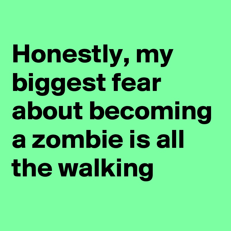 
Honestly, my biggest fear about becoming a zombie is all the walking
