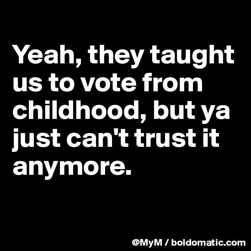 
Yeah, they taught us to vote from childhood, but ya just can't trust it anymore.

