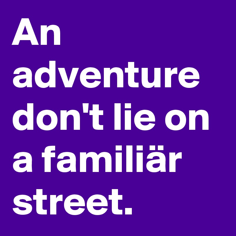 An adventure don't lie on a familiär street.
