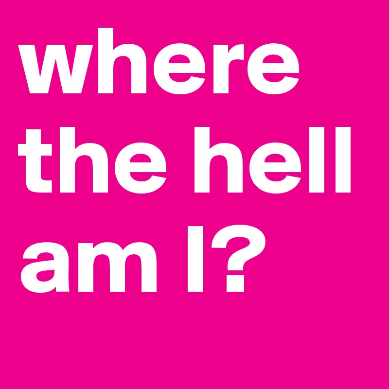 where the hell am I?