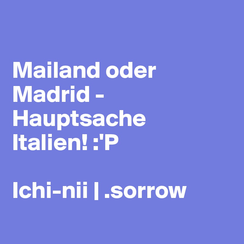 
      
Mailand oder Madrid - Hauptsache Italien! :'P

Ichi-nii | .sorrow
