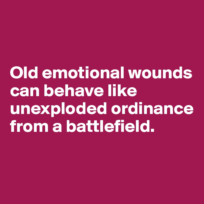 


Old emotional wounds can behave like unexploded ordinance from a battlefield.


