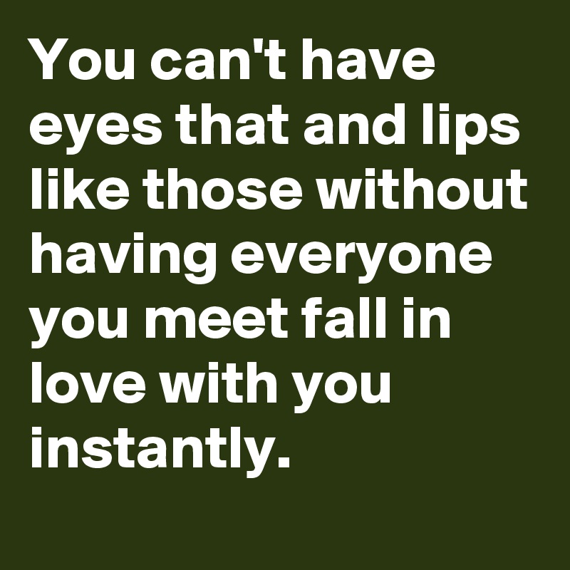You can't have eyes that and lips like those without having everyone you meet fall in love with you instantly.