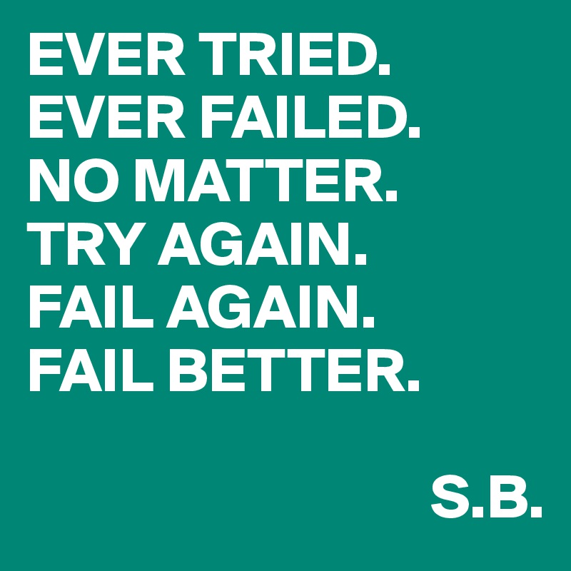 EVER TRIED.
EVER FAILED.
NO MATTER.
TRY AGAIN.
FAIL AGAIN.
FAIL BETTER.
                               
                                S.B.