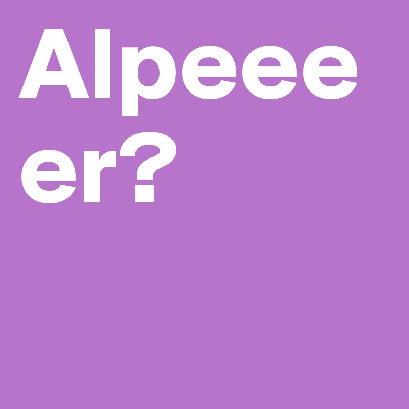 Alpeeeer?