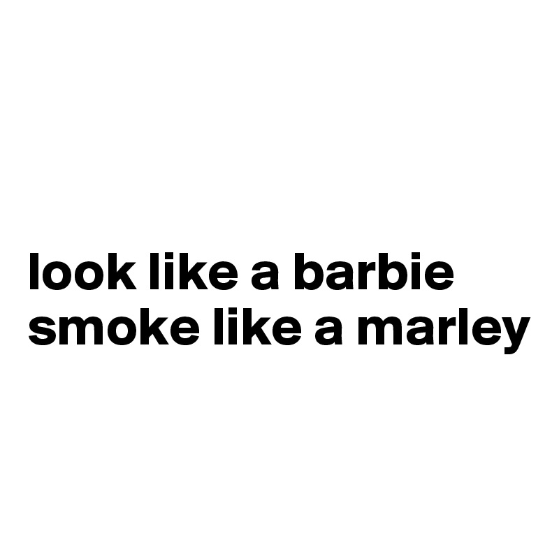 



look like a barbie
smoke like a marley

