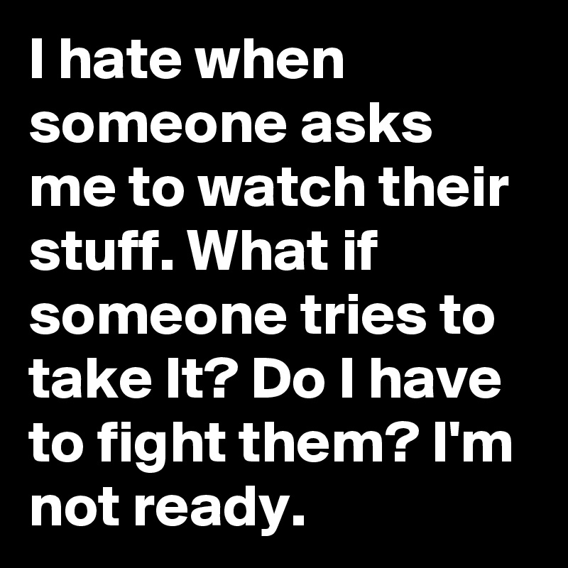I hate when someone asks me to watch their stuff. What if someone tries to take It? Do I have to fight them? I'm not ready.