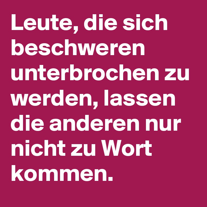 Leute, die sich beschweren unterbrochen zu werden, lassen die anderen nur nicht zu Wort kommen.