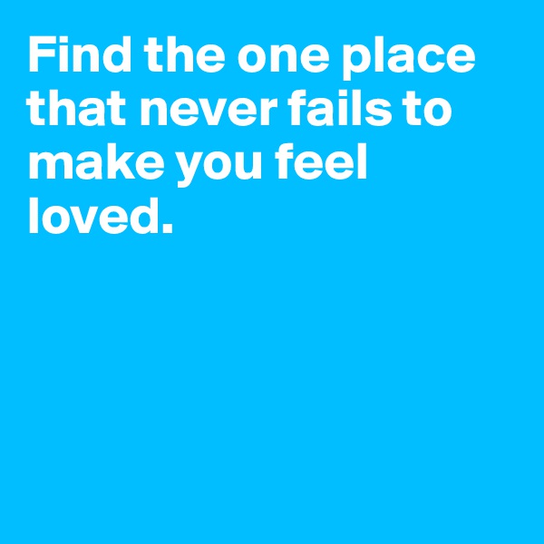Find the one place that never fails to make you feel loved.




